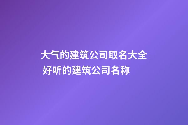 大气的建筑公司取名大全 好听的建筑公司名称-第1张-公司起名-玄机派